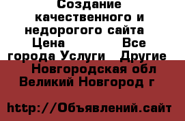 Создание качественного и недорогого сайта › Цена ­ 15 000 - Все города Услуги » Другие   . Новгородская обл.,Великий Новгород г.